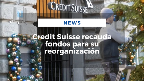 Credit Suisse recauda fondos para su reorganización - Mariano Aveledo Permuy Noticias Latinoamerica Diciembre 9
